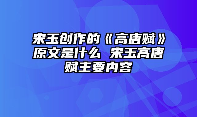 宋玉创作的《高唐赋》原文是什么 宋玉高唐赋主要内容