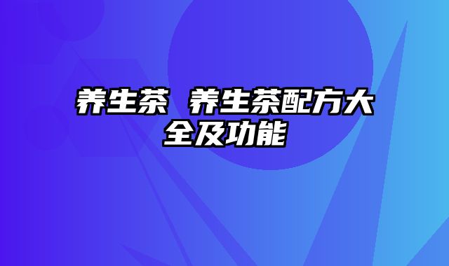养生茶 养生茶配方大全及功能