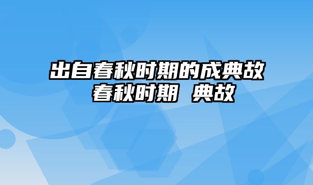 出自春秋时期的成典故 春秋时期 典故