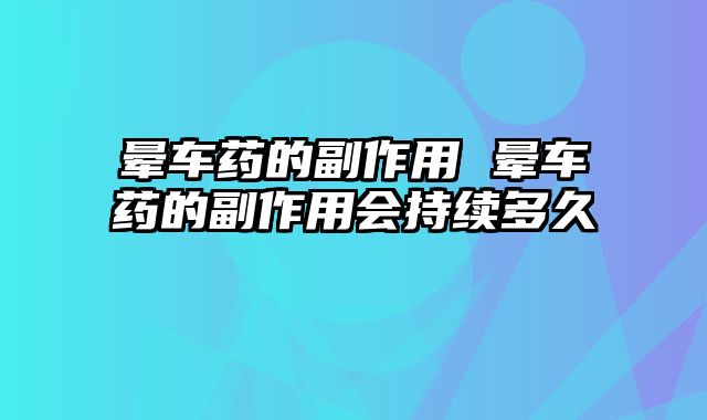 晕车药的副作用 晕车药的副作用会持续多久