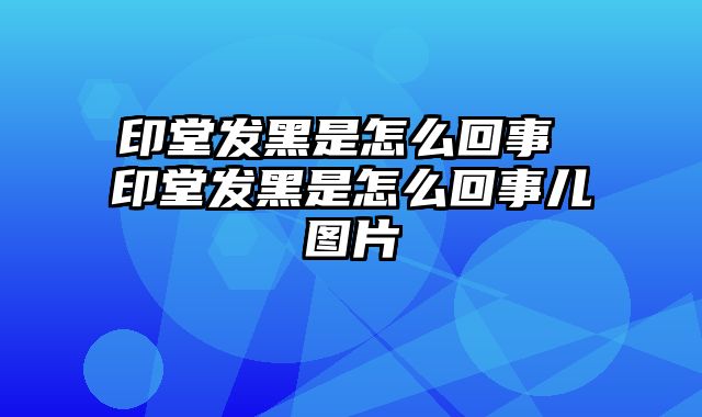 印堂发黑是怎么回事 印堂发黑是怎么回事儿图片