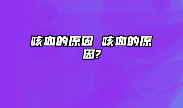 咳血的原因 咳血的原因?