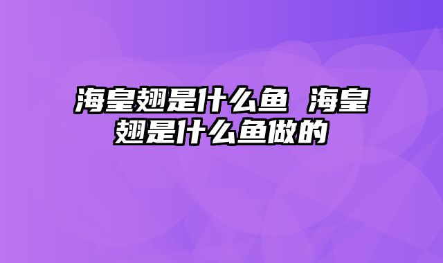 海皇翅是什么鱼 海皇翅是什么鱼做的