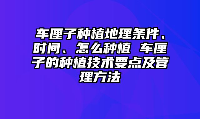 车厘子种植地理条件、时间、怎么种植 车厘子的种植技术要点及管理方法