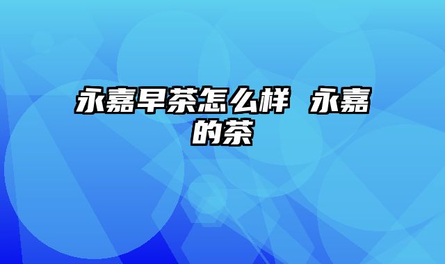 永嘉早茶怎么样 永嘉的茶