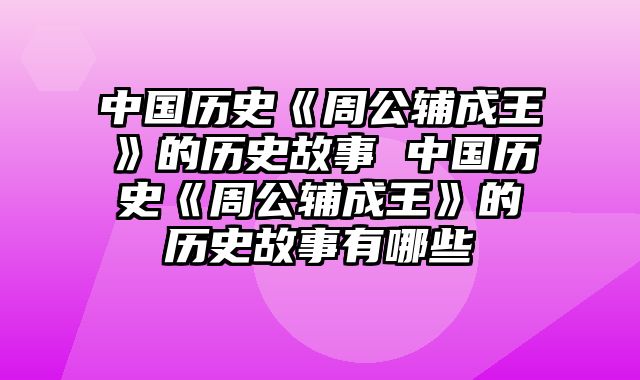 中国历史《周公辅成王》的历史故事 中国历史《周公辅成王》的历史故事有哪些