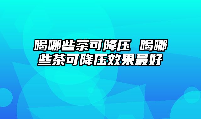 喝哪些茶可降压 喝哪些茶可降压效果最好