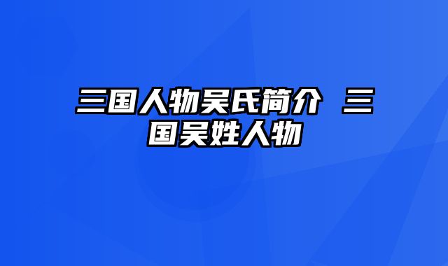 三国人物吴氏简介 三国吴姓人物