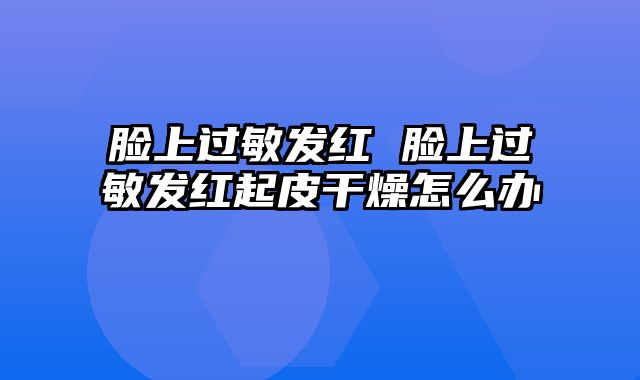 脸上过敏发红 脸上过敏发红起皮干燥怎么办