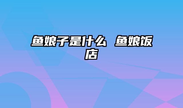 鱼娘子是什么 鱼娘饭店