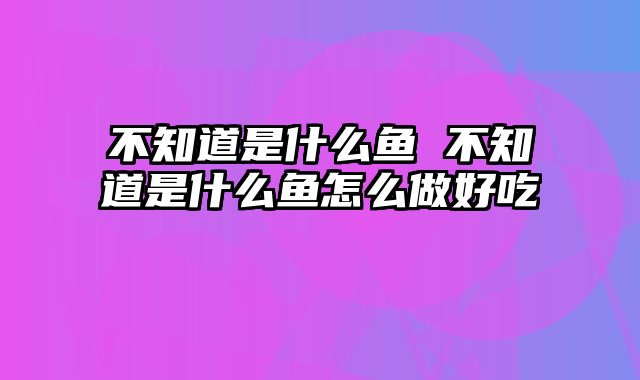 不知道是什么鱼 不知道是什么鱼怎么做好吃
