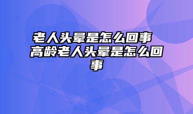 老人头晕是怎么回事 高龄老人头晕是怎么回事
