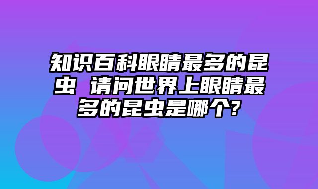 知识百科眼睛最多的昆虫 请问世界上眼睛最多的昆虫是哪个?