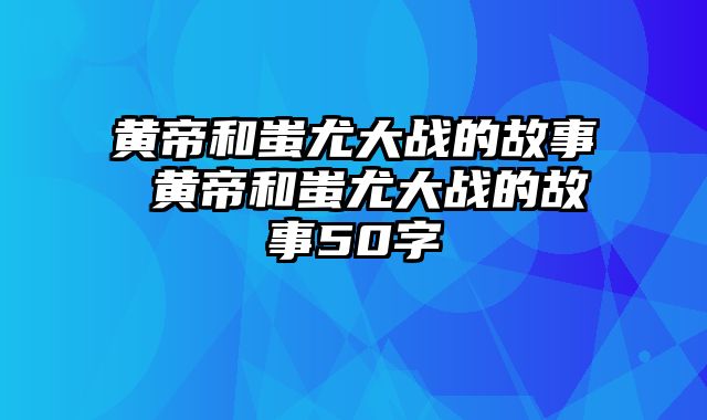 黄帝和蚩尤大战的故事 黄帝和蚩尤大战的故事50字