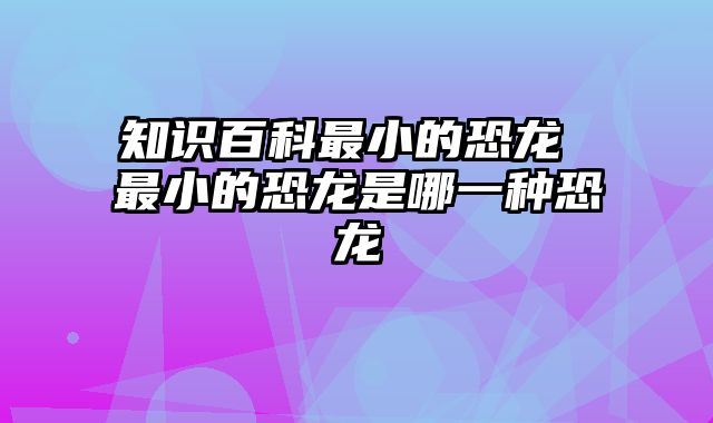知识百科最小的恐龙 最小的恐龙是哪一种恐龙