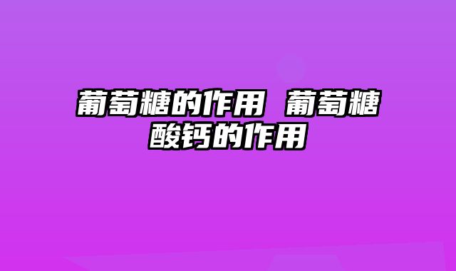 葡萄糖的作用 葡萄糖酸钙的作用