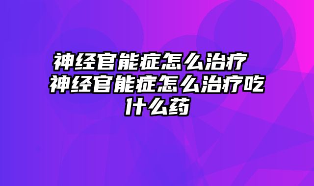 神经官能症怎么治疗 神经官能症怎么治疗吃什么药