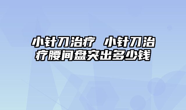 小针刀治疗 小针刀治疗腰间盘突出多少钱