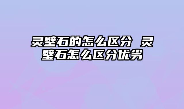 灵璧石的怎么区分 灵璧石怎么区分优劣