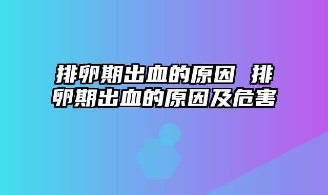 排卵期出血的原因 排卵期出血的原因及危害