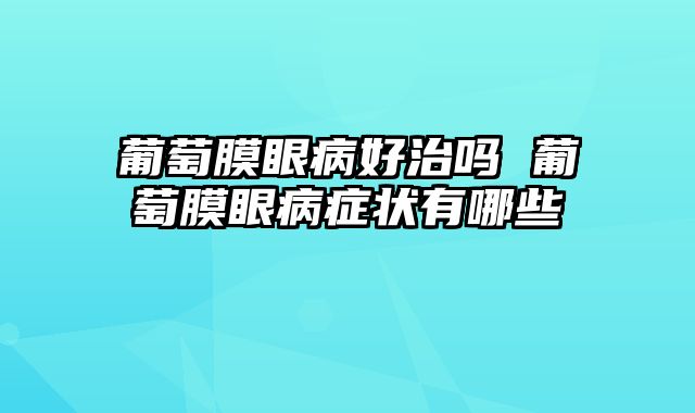 葡萄膜眼病好治吗 葡萄膜眼病症状有哪些