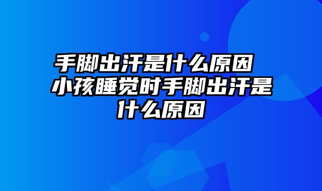 手脚出汗是什么原因 小孩睡觉时手脚出汗是什么原因