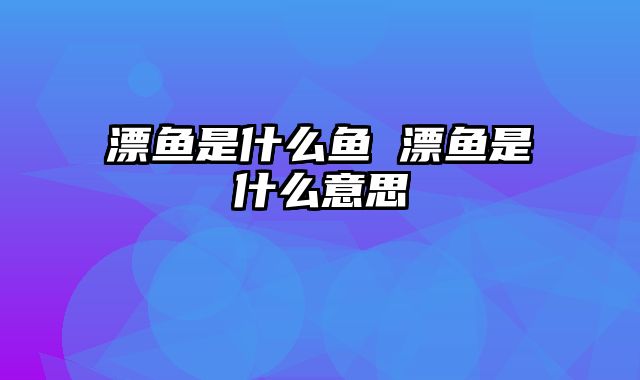 漂鱼是什么鱼 漂鱼是什么意思
