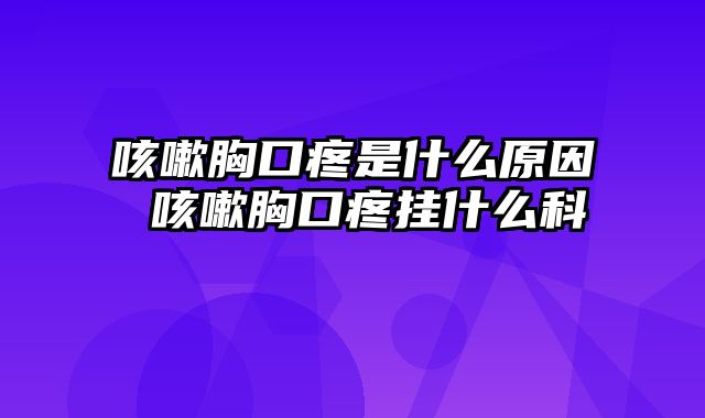 咳嗽胸口疼是什么原因 咳嗽胸口疼挂什么科