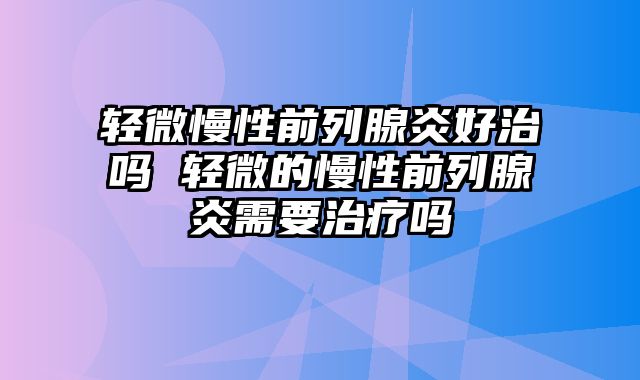轻微慢性前列腺炎好治吗 轻微的慢性前列腺炎需要治疗吗