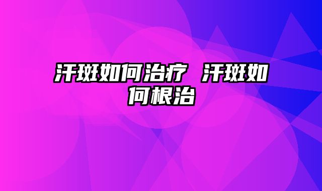 汗斑如何治疗 汗斑如何根治