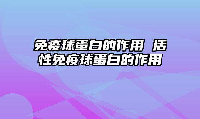 免疫球蛋白的作用 活性免疫球蛋白的作用
