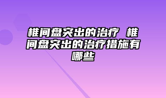 椎间盘突出的治疗 椎间盘突出的治疗措施有哪些