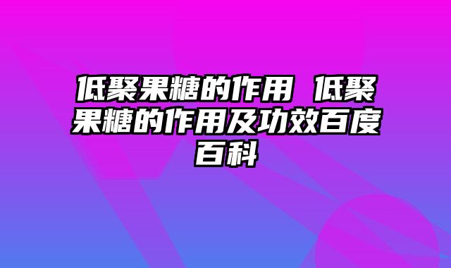 低聚果糖的作用 低聚果糖的作用及功效百度百科