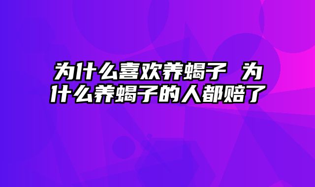 为什么喜欢养蝎子 为什么养蝎子的人都赔了