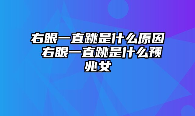 右眼一直跳是什么原因 右眼一直跳是什么预兆女