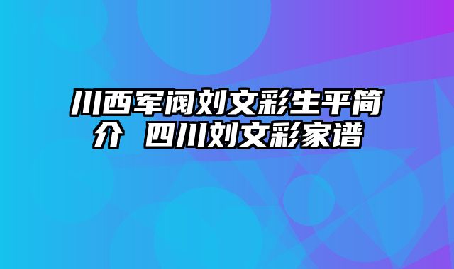 川西军阀刘文彩生平简介 四川刘文彩家谱