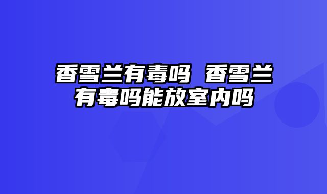 香雪兰有毒吗 香雪兰有毒吗能放室内吗