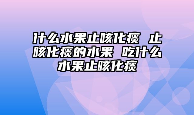 什么水果止咳化痰 止咳化痰的水果 吃什么水果止咳化痰