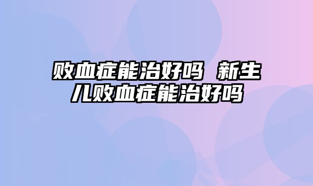 败血症能治好吗 新生儿败血症能治好吗 