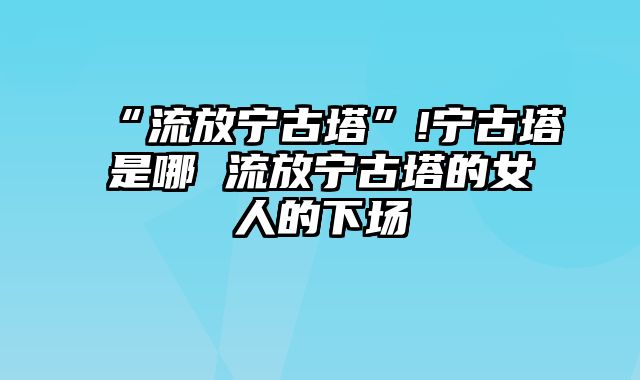 “流放宁古塔”!宁古塔是哪 流放宁古塔的女人的下场