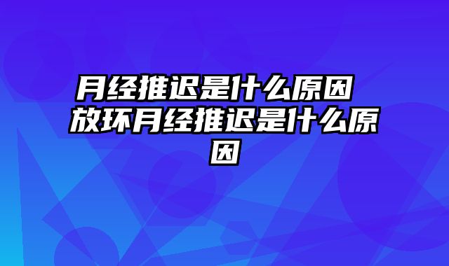 月经推迟是什么原因 放环月经推迟是什么原因