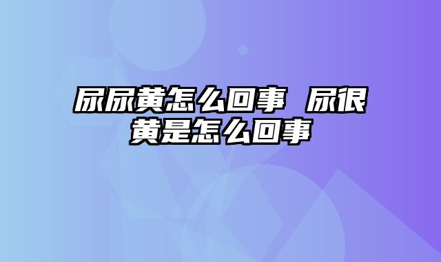 尿尿黄怎么回事 尿很黄是怎么回事