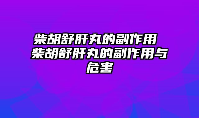 柴胡舒肝丸的副作用 柴胡舒肝丸的副作用与危害