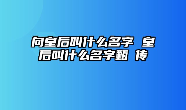 向皇后叫什么名字 皇后叫什么名字甄嬛传
