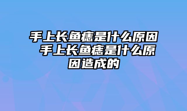 手上长鱼痣是什么原因 手上长鱼痣是什么原因造成的