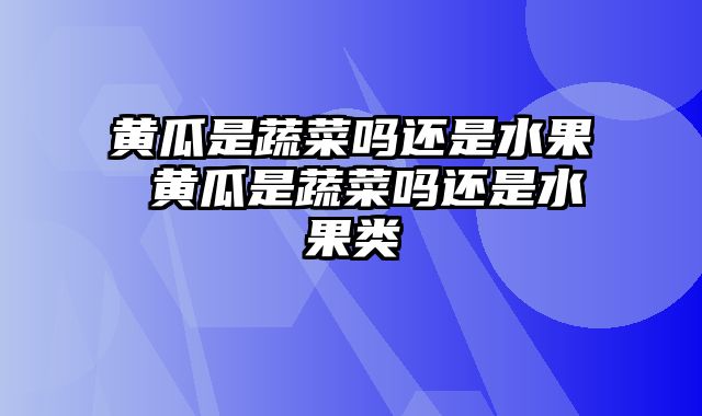 黄瓜是蔬菜吗还是水果 黄瓜是蔬菜吗还是水果类