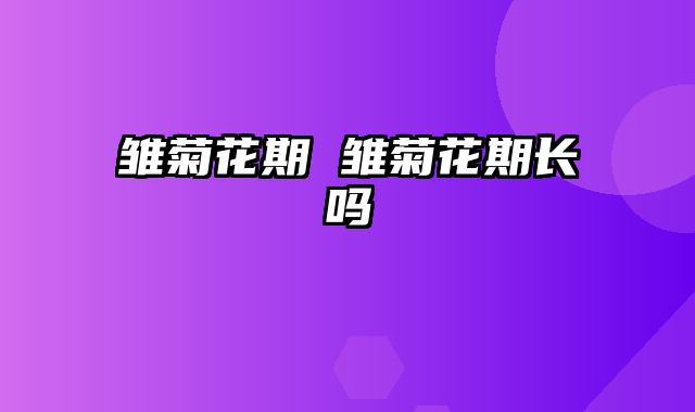 雏菊花期 雏菊花期长吗