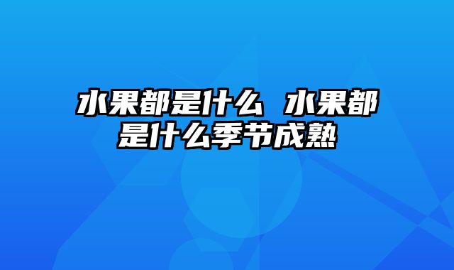 水果都是什么 水果都是什么季节成熟