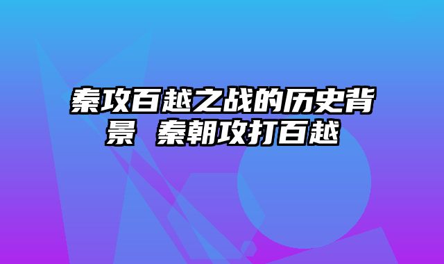秦攻百越之战的历史背景 秦朝攻打百越