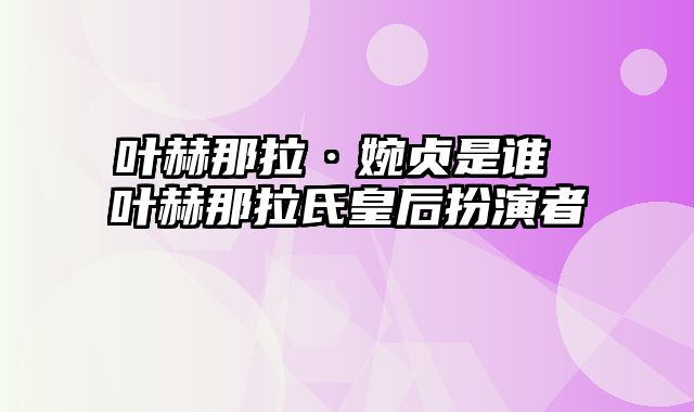 叶赫那拉·婉贞是谁 叶赫那拉氏皇后扮演者